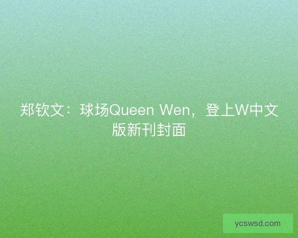 郑钦文：球场Queen Wen，登上W中文版新刊封面