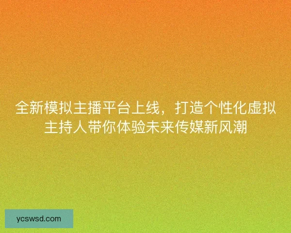 全新模拟主播平台上线，打造个性化虚拟主持人带你体验未来传媒新风潮
