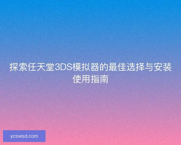探索任天堂3DS模拟器的最佳选择与安装使用指南