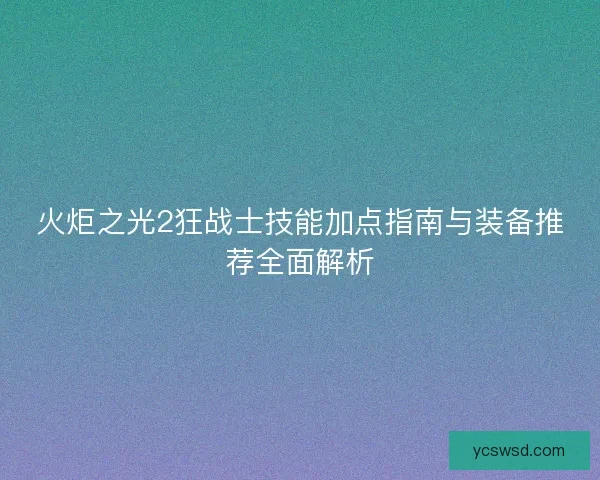 火炬之光2狂战士技能加点指南与装备推荐全面解析