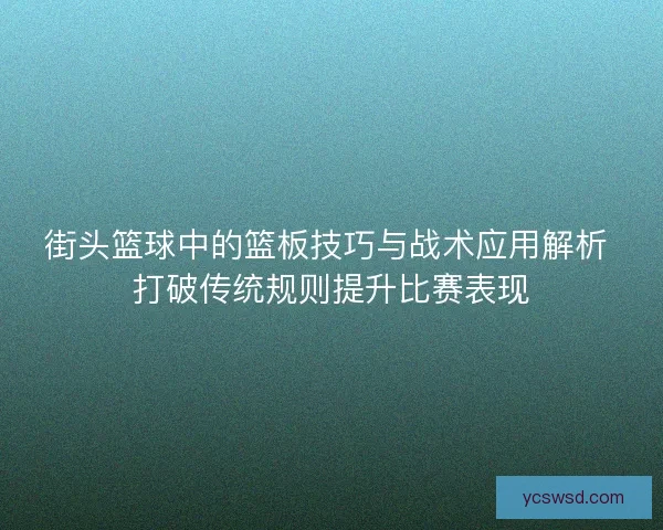 街头篮球中的篮板技巧与战术应用解析 打破传统规则提升比赛表现