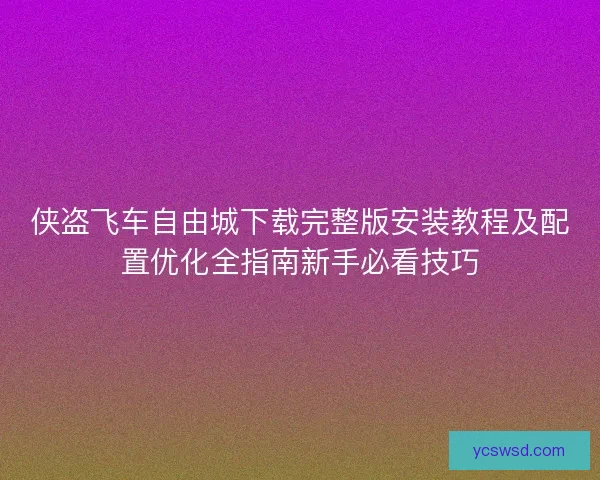 侠盗飞车自由城下载完整版安装教程及配置优化全指南新手必看技巧