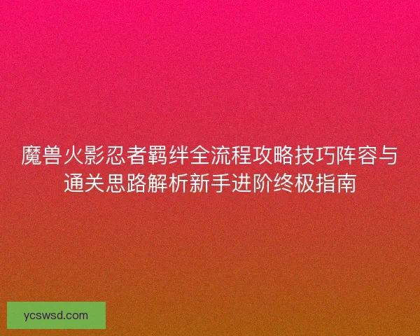 魔兽火影忍者羁绊全流程攻略技巧阵容与通关思路解析新手进阶终极指南