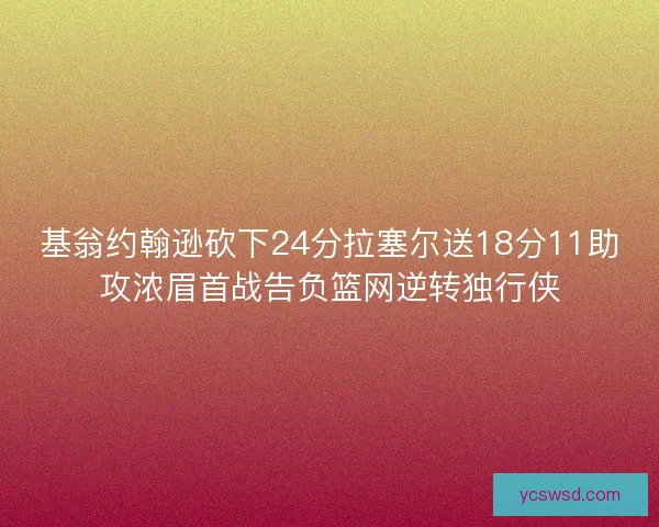 基翁约翰逊砍下24分拉塞尔送18分11助攻浓眉首战告负篮网逆转独行侠