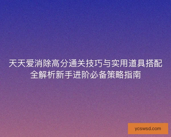 天天爱消除高分通关技巧与实用道具搭配全解析新手进阶必备策略指南