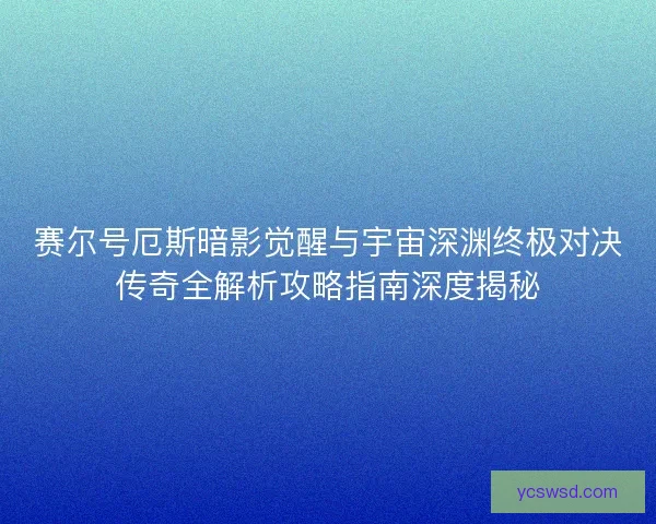 赛尔号厄斯暗影觉醒与宇宙深渊终极对决传奇全解析攻略指南深度揭秘