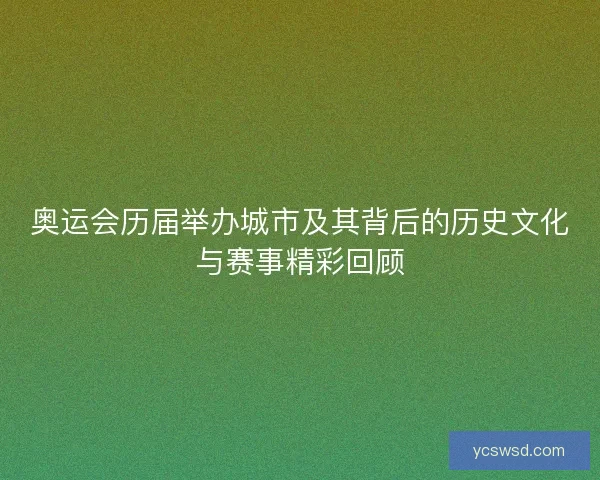 奥运会历届举办城市及其背后的历史文化与赛事精彩回顾