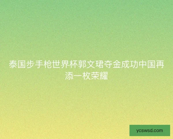 泰国步手枪世界杯郭文珺夺金成功中国再添一枚荣耀