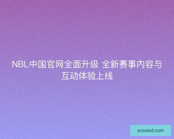 NBL中国官网全面升级 全新赛事内容与互动体验上线