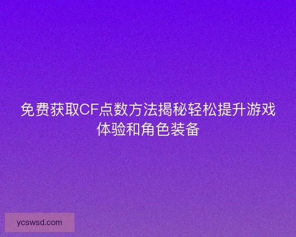 免费获取CF点数方法揭秘轻松提升游戏体验和角色装备