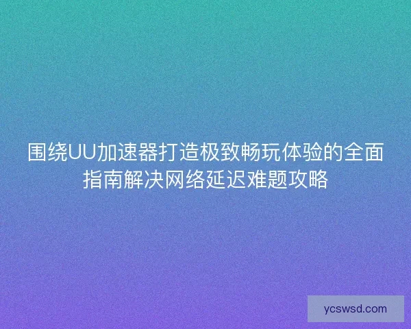 围绕UU加速器打造极致畅玩体验的全面指南解决网络延迟难题攻略