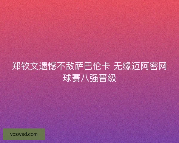 郑钦文遗憾不敌萨巴伦卡 无缘迈阿密网球赛八强晋级