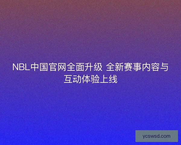NBL中国官网全面升级 全新赛事内容与互动体验上线