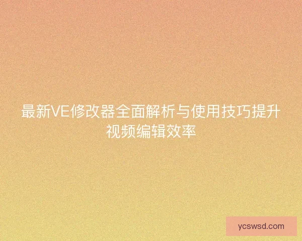 最新VE修改器全面解析与使用技巧提升视频编辑效率