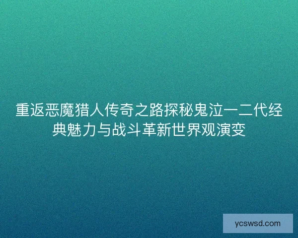重返恶魔猎人传奇之路探秘鬼泣一二代经典魅力与战斗革新世界观演变