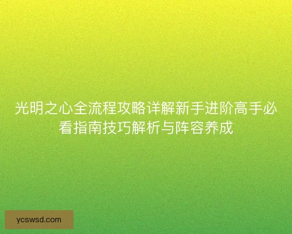 光明之心全流程攻略详解新手进阶高手必看指南技巧解析与阵容养成