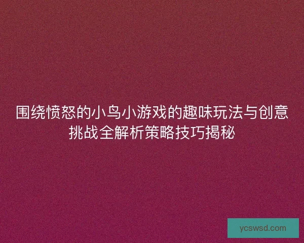 围绕愤怒的小鸟小游戏的趣味玩法与创意挑战全解析策略技巧揭秘