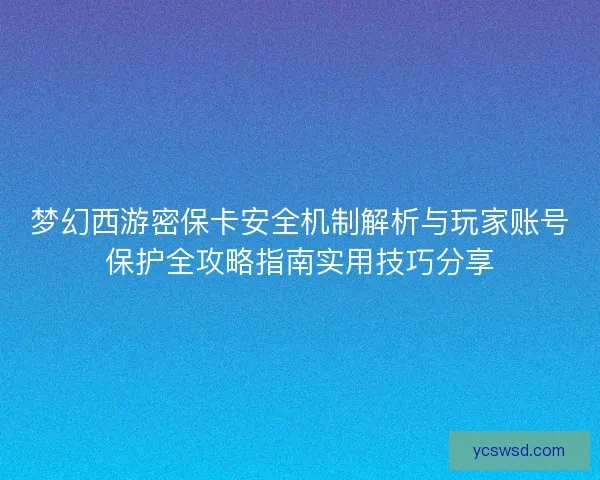 梦幻西游密保卡安全机制解析与玩家账号保护全攻略指南实用技巧分享